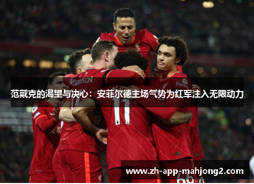 范戴克的渴望与决心：安菲尔德主场气势为红军注入无限动力