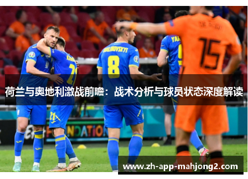 荷兰与奥地利激战前瞻：战术分析与球员状态深度解读