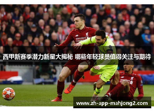 西甲新赛季潜力新星大揭秘 哪些年轻球员值得关注与期待