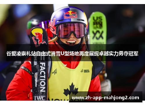 谷爱凌崇礼站自由式滑雪U型场地再度展现卓越实力勇夺冠军