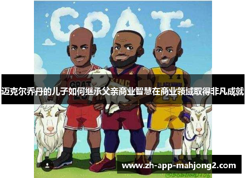 迈克尔乔丹的儿子如何继承父亲商业智慧在商业领域取得非凡成就