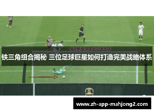 铁三角组合揭秘 三位足球巨星如何打造完美战略体系