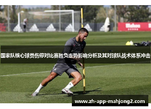 国家队核心球员伤停对比赛胜负走势影响分析及其对球队战术体系冲击