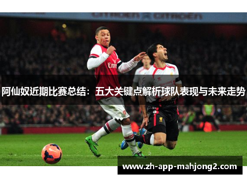 阿仙奴近期比赛总结：五大关键点解析球队表现与未来走势