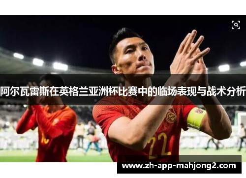 阿尔瓦雷斯在英格兰亚洲杯比赛中的临场表现与战术分析
