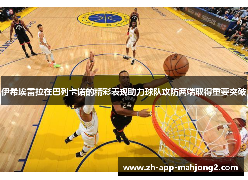 伊希埃雷拉在巴列卡诺的精彩表现助力球队攻防两端取得重要突破