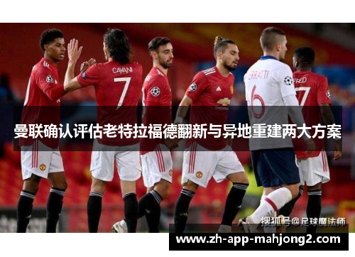 曼联确认评估老特拉福德翻新与异地重建两大方案