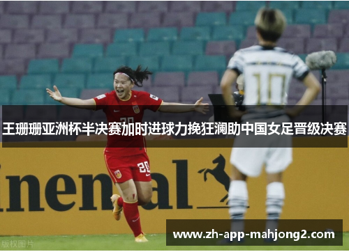 王珊珊亚洲杯半决赛加时进球力挽狂澜助中国女足晋级决赛