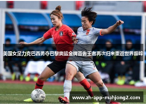 美国女足力克巴西勇夺巴黎奥运金牌宣告王者再次归来重返世界巅峰