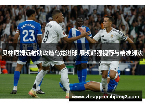 贝林厄姆远射助攻造乌龙进球 展现超强视野与精准脚法